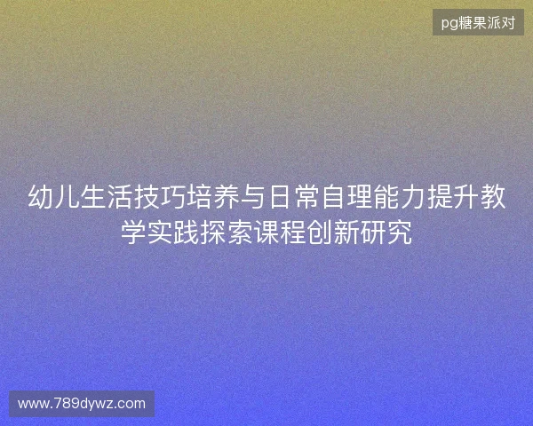 幼儿生活技巧培养与日常自理能力提升教学实践探索课程创新研究 幼儿生活技巧培养与日常自理能力提升教学实践探索课程创新研究