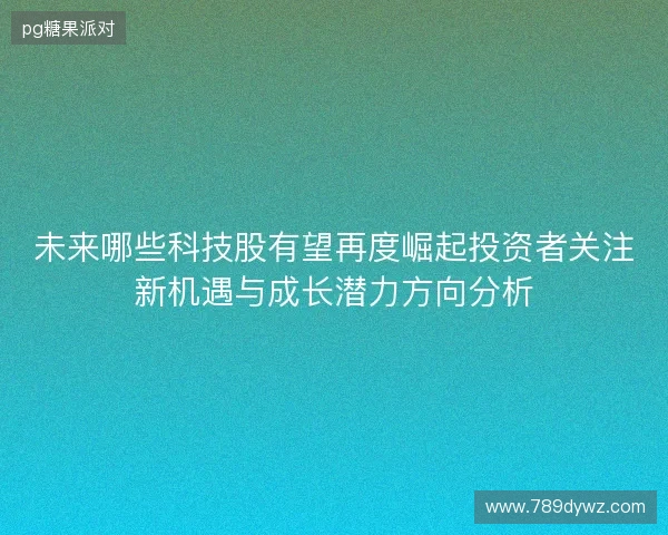 未来哪些科技股有望再度崛起投资者关注新机遇与成长潜力方向分析 未来哪些科技股有望再度崛起投资者关注新机遇与成长潜力方向分析