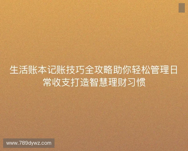 生活账本记账技巧全攻略助你轻松管理日常收支打造智慧理财习惯 生活账本记账技巧全攻略助你轻松管理日常收支打造智慧理财习惯