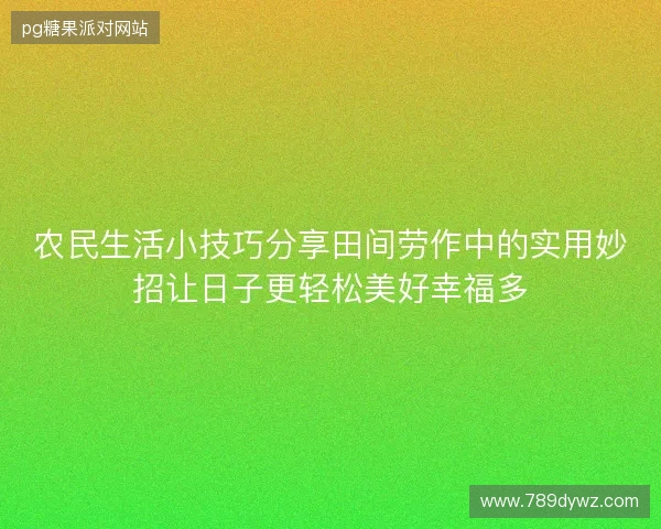 农民生活小技巧分享田间劳作中的实用妙招让日子更轻松美好幸福多