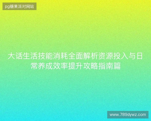 大话生活技能消耗全面解析资源投入与日常养成效率提升攻略指南篇